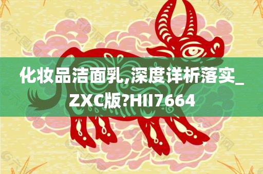 化妆品洁面乳,深度详析落实_ZXC版?HII7664