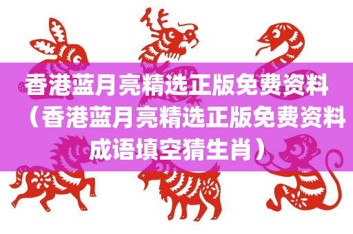 香港蓝月亮精选正版免费资料（香港蓝月亮精选正版免费资料成语填空猜生肖）