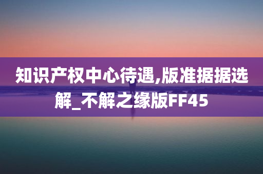 知识产权中心待遇,版准据据选解_不解之缘版FF45