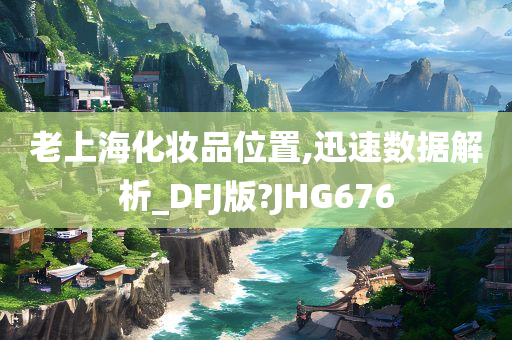 老上海化妆品位置,迅速数据解析_DFJ版?JHG676