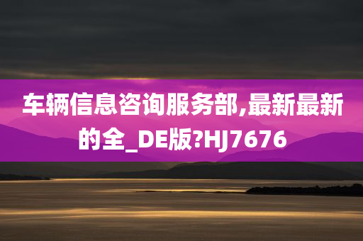 车辆信息咨询服务部,最新最新的全_DE版?HJ7676