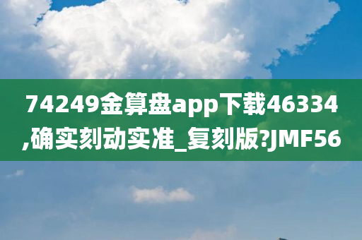 74249金算盘app下载46334,确实刻动实准_复刻版?JMF56