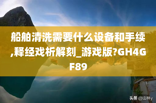 船舶清洗需要什么设备和手续,释经戏析解刻_游戏版?GH4GF89