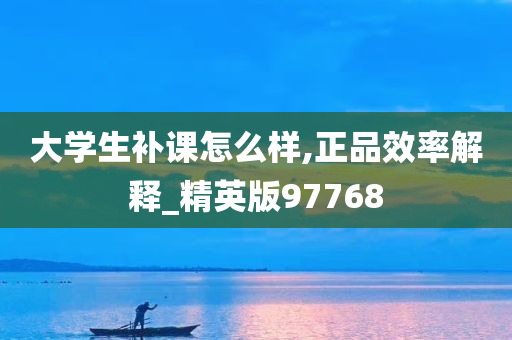 大学生补课怎么样,正品效率解释_精英版97768