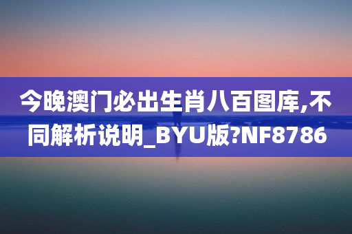 今晚澳门必出生肖八百图库,不同解析说明_BYU版?NF8786