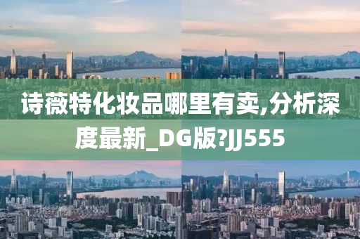 诗薇特化妆品哪里有卖,分析深度最新_DG版?JJ555