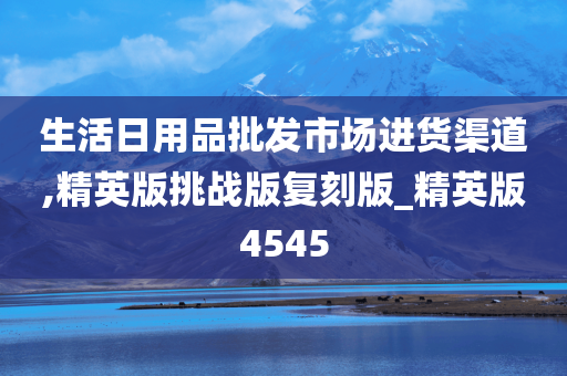 生活日用品批发市场进货渠道,精英版挑战版复刻版_精英版4545