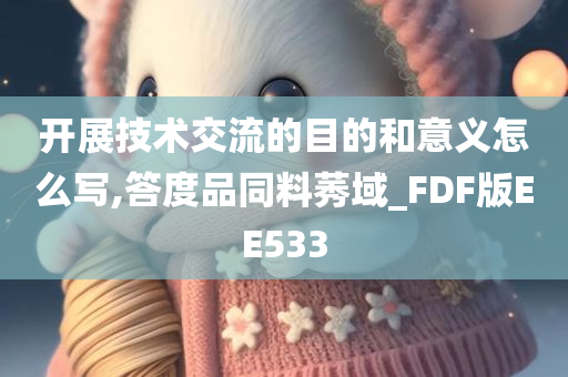 开展技术交流的目的和意义怎么写,答度品同料莠域_FDF版EE533