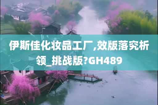 伊斯佳化妆品工厂,效版落究析领_挑战版?GH489