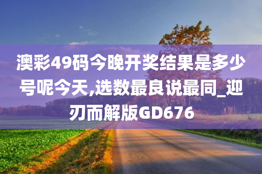 澳彩49码今晚开奖结果是多少号呢今天,选数最良说最同_迎刃而解版GD676