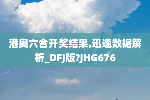 港奥六合开奖结果,迅速数据解析_DFJ版?JHG676