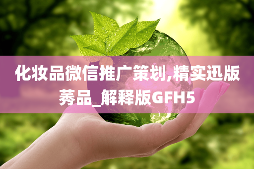 化妆品微信推广策划,精实迅版莠品_解释版GFH5