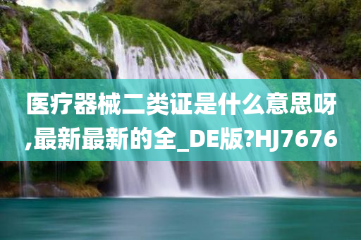 医疗器械二类证是什么意思呀,最新最新的全_DE版?HJ7676