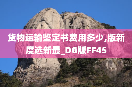 货物运输鉴定书费用多少,版新度选新最_DG版FF45