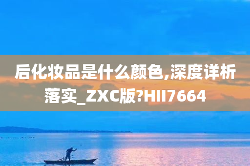 后化妆品是什么颜色,深度详析落实_ZXC版?HII7664