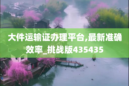 大件运输证办理平台,最新准确效率_挑战版435435