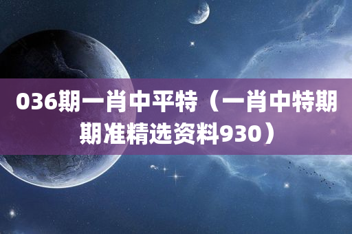 036期一肖中平特（一肖中特期期准精选资料930）