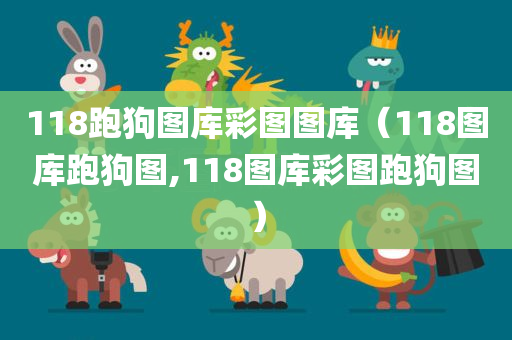 118跑狗图库彩图图库（118图库跑狗图,118图库彩图跑狗图）