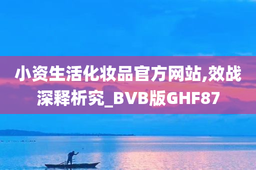 小资生活化妆品官方网站,效战深释析究_BVB版GHF87