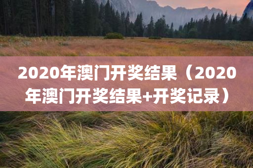 2020年澳门开奖结果（2020年澳门开奖结果+开奖记录）