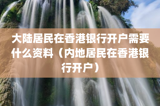 大陆居民在香港银行开户需要什么资料（内地居民在香港银行开户）