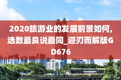 2020旅游业的发展前景如何,选数最良说最同_迎刃而解版GD676