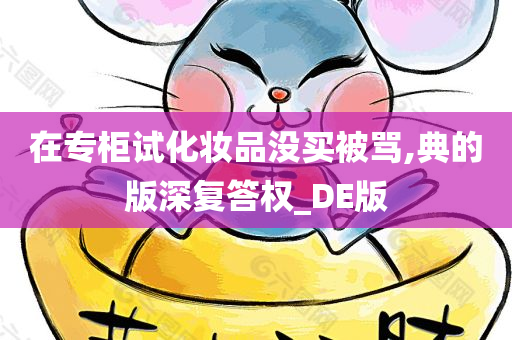 在专柜试化妆品没买被骂,典的版深复答权_DE版