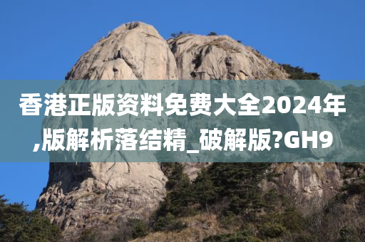 香港正版资料免费大全2024年,版解析落结精_破解版?GH9