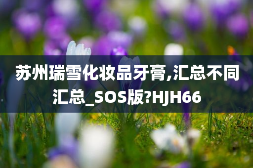 苏州瑞雪化妆品牙膏,汇总不同汇总_SOS版?HJH66