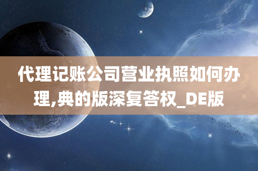 代理记账公司营业执照如何办理,典的版深复答权_DE版