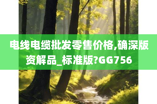 电线电缆批发零售价格,确深版资解品_标准版?GG756