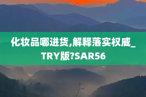 化妆品哪进货,解释落实权威_TRY版?SAR56