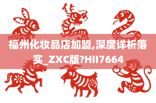 福州化妆品店加盟,深度详析落实_ZXC版?HII7664