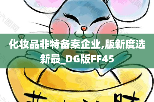 化妆品非特备案企业,版新度选新最_DG版FF45