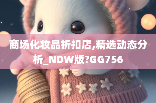 商场化妆品折扣店,精选动态分析_NDW版?GG756