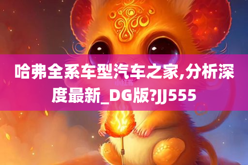 哈弗全系车型汽车之家,分析深度最新_DG版?JJ555