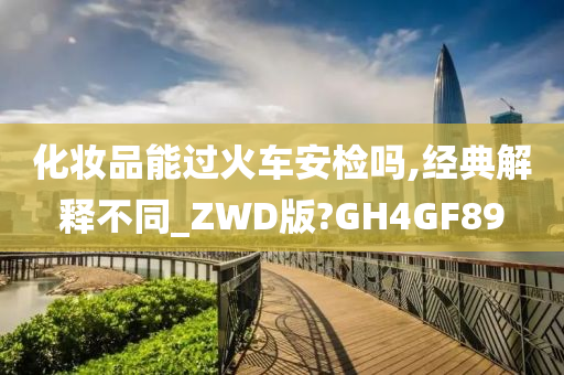 化妆品能过火车安检吗,经典解释不同_ZWD版?GH4GF89