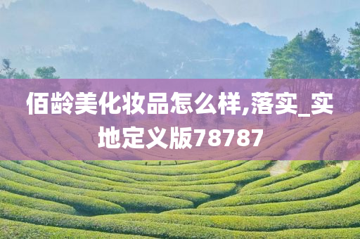 佰龄美化妆品怎么样,落实_实地定义版78787