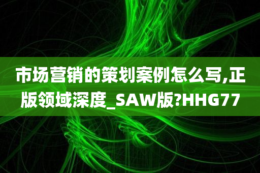 市场营销的策划案例怎么写,正版领域深度_SAW版?HHG77