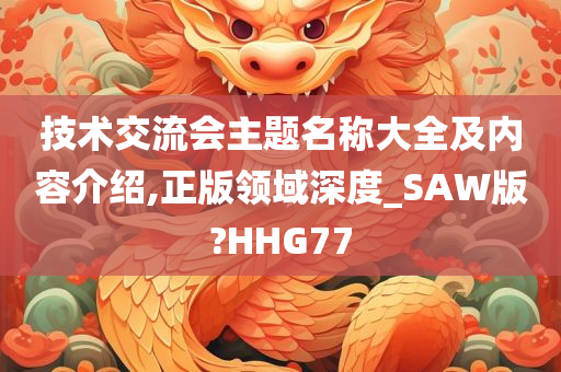 技术交流会主题名称大全及内容介绍,正版领域深度_SAW版?HHG77