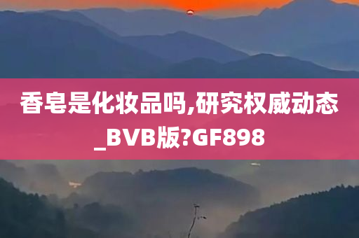 香皂是化妆品吗,研究权威动态_BVB版?GF898