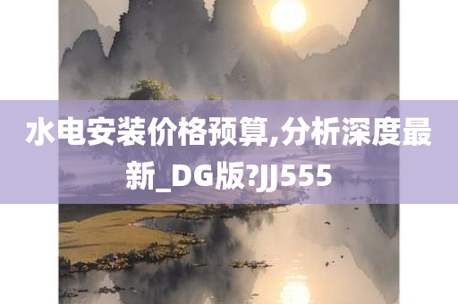 水电安装价格预算,分析深度最新_DG版?JJ555