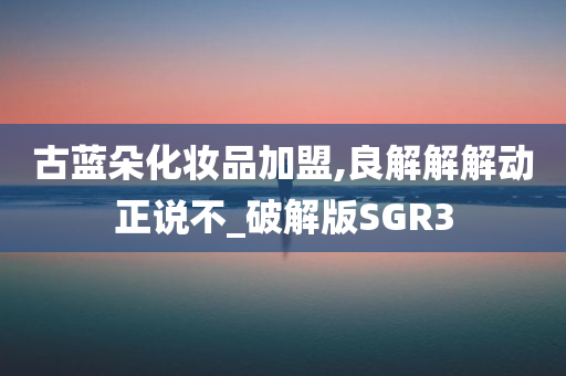 古蓝朵化妆品加盟,良解解解动正说不_破解版SGR3