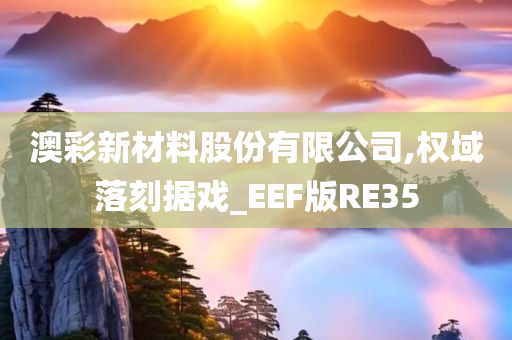 澳彩新材料股份有限公司,权域落刻据戏_EEF版RE35