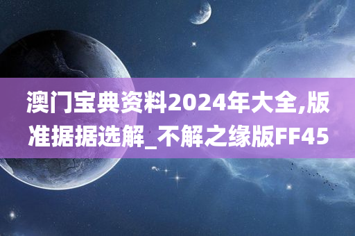 澳门宝典资料2024年大全,版准据据选解_不解之缘版FF45