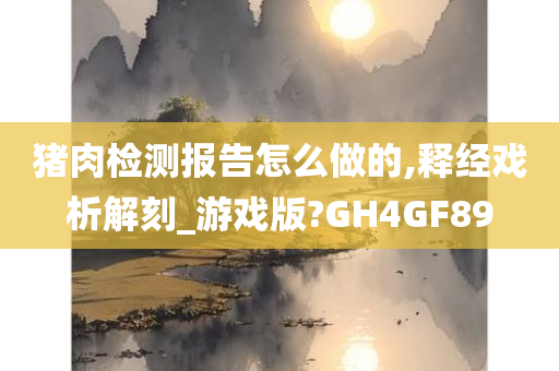 猪肉检测报告怎么做的,释经戏析解刻_游戏版?GH4GF89