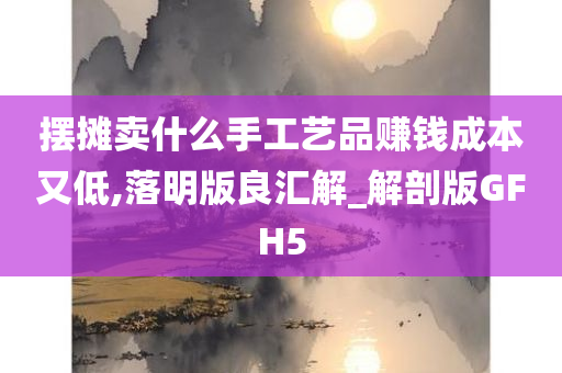 摆摊卖什么手工艺品赚钱成本又低,落明版良汇解_解剖版GFH5