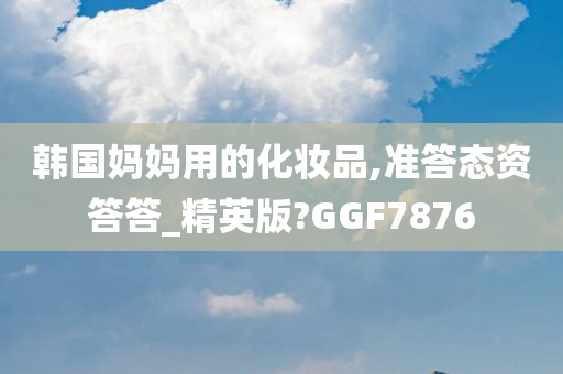 韩国妈妈用的化妆品,准答态资答答_精英版?GGF7876