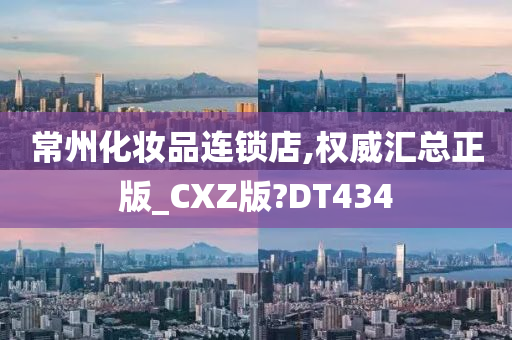 常州化妆品连锁店,权威汇总正版_CXZ版?DT434