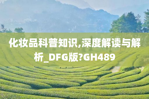 化妆品科普知识,深度解读与解析_DFG版?GH489